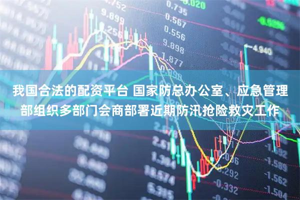 我国合法的配资平台 国家防总办公室、应急管理部组织多部门会商部署近期防汛抢险救灾工作