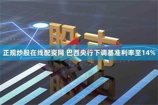 正规炒股在线配资网 巴西央行下调基准利率至14%
