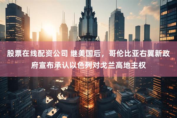 股票在线配资公司 继美国后，哥伦比亚右翼新政府宣布承认以色列对戈兰高地主权