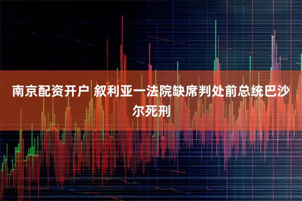 南京配资开户 叙利亚一法院缺席判处前总统巴沙尔死刑