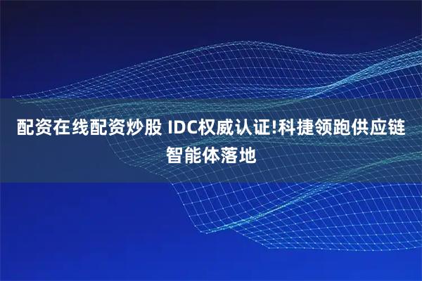 配资在线配资炒股 IDC权威认证!科捷领跑供应链智能体落地