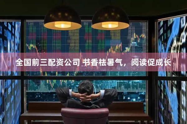 全国前三配资公司 书香祛暑气，阅读促成长