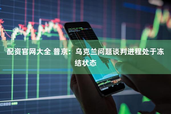 配资官网大全 普京：乌克兰问题谈判进程处于冻结状态