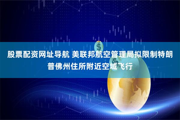 股票配资网址导航 美联邦航空管理局拟限制特朗普佛州住所附近空域飞行