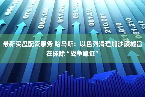 最新实盘配资服务 哈马斯：以色列清理加沙废墟旨在抹除“战争罪证”