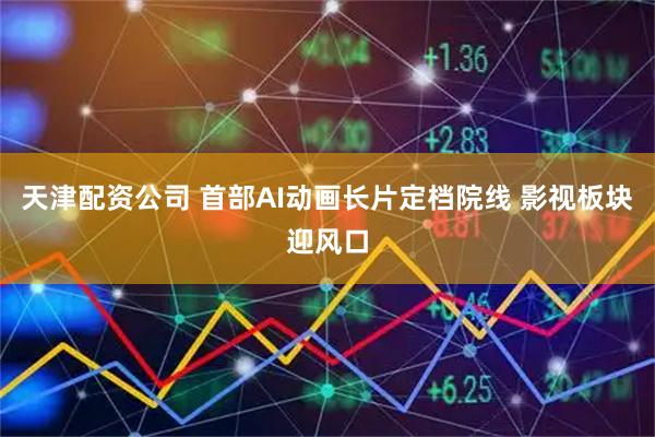 天津配资公司 首部AI动画长片定档院线 影视板块迎风口