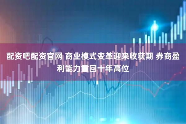 配资吧配资官网 商业模式变革迎来收获期 券商盈利能力重回十年高位