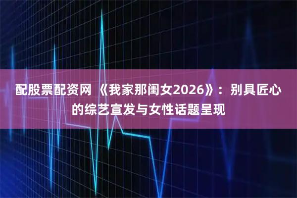 配股票配资网 《我家那闺女2026》：别具匠心的综艺宣发与女性话题呈现